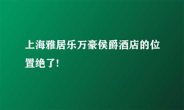 上海雅居乐万豪侯爵酒店的位置绝了!