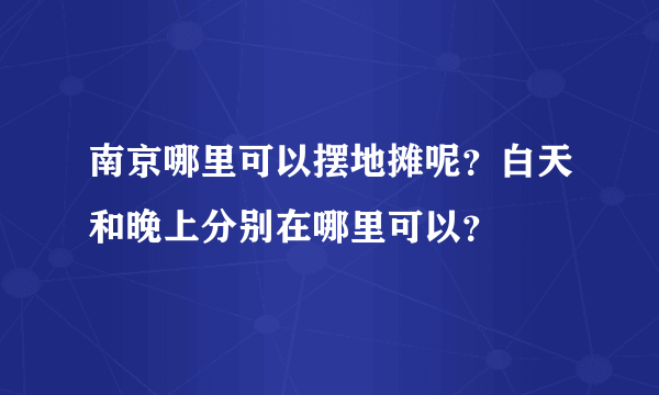 南京哪里可以摆地摊呢？白天和晚上分别在哪里可以？