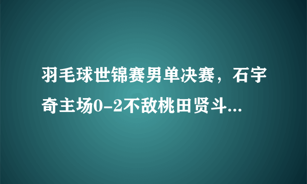 羽毛球世锦赛男单决赛，石宇奇主场0-2不敌桃田贤斗无缘冠军，怎么评价这场比赛？