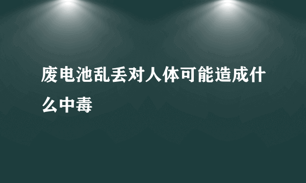 废电池乱丢对人体可能造成什么中毒