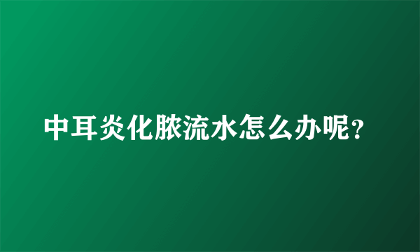 中耳炎化脓流水怎么办呢？