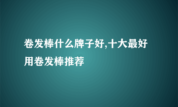 卷发棒什么牌子好,十大最好用卷发棒推荐