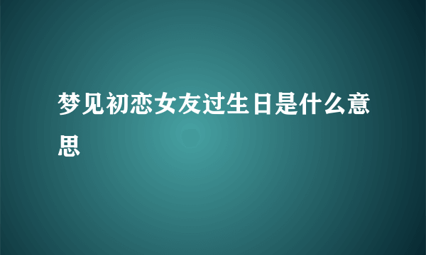 梦见初恋女友过生日是什么意思