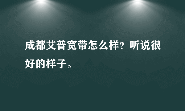 成都艾普宽带怎么样？听说很好的样子。