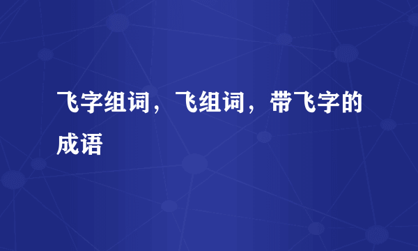 飞字组词，飞组词，带飞字的成语