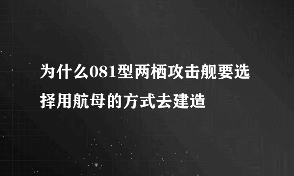 为什么081型两栖攻击舰要选择用航母的方式去建造