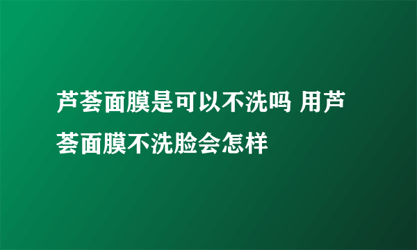 芦荟面膜是可以不洗吗 用芦荟面膜不洗脸会怎样