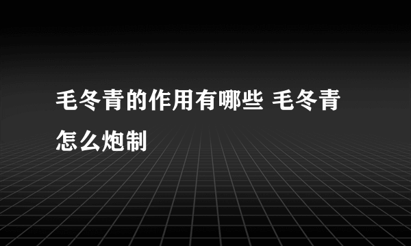 毛冬青的作用有哪些 毛冬青怎么炮制