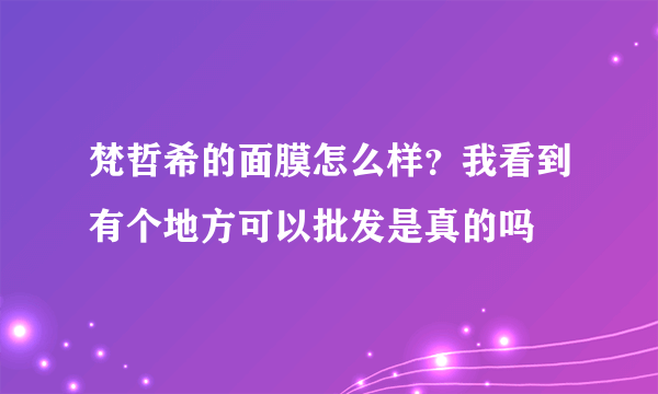 梵哲希的面膜怎么样？我看到有个地方可以批发是真的吗