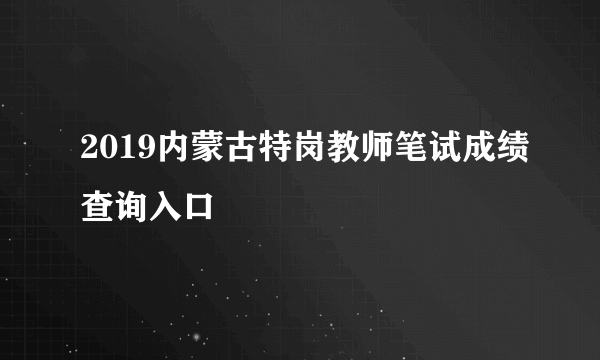 2019内蒙古特岗教师笔试成绩查询入口