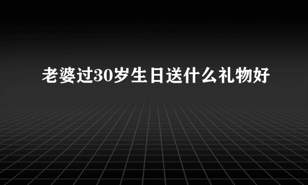 老婆过30岁生日送什么礼物好