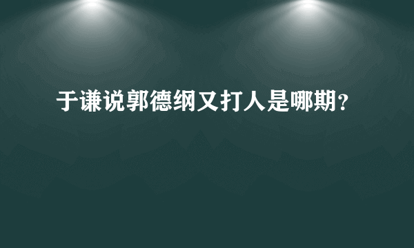 于谦说郭德纲又打人是哪期？