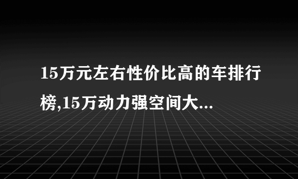 15万元左右性价比高的车排行榜,15万动力强空间大的车推荐