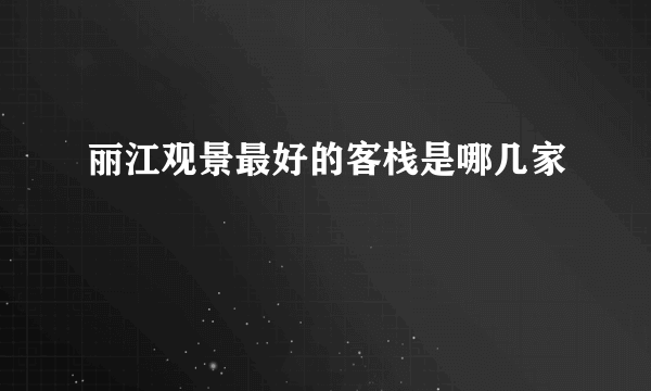 丽江观景最好的客栈是哪几家