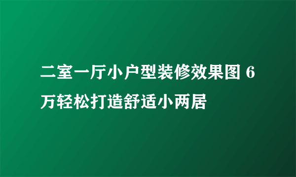 二室一厅小户型装修效果图 6万轻松打造舒适小两居