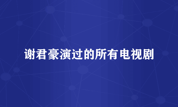 谢君豪演过的所有电视剧