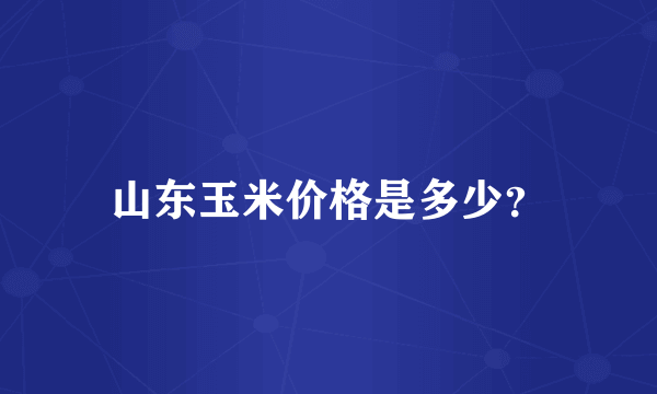 山东玉米价格是多少？