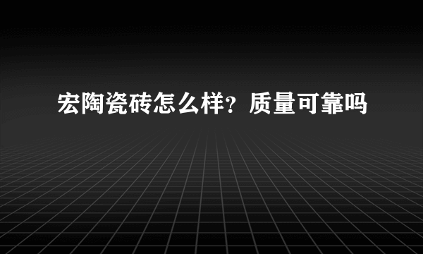 宏陶瓷砖怎么样？质量可靠吗