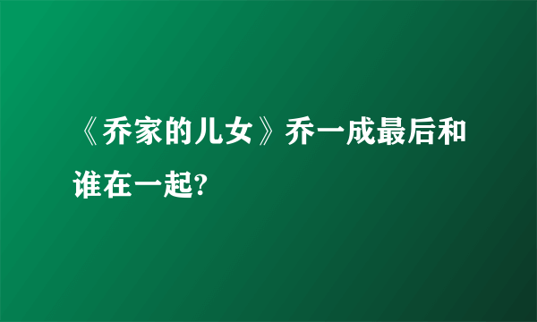 《乔家的儿女》乔一成最后和谁在一起?