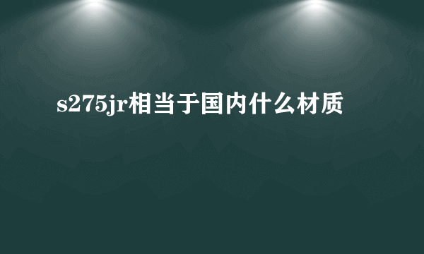 s275jr相当于国内什么材质