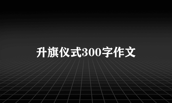 升旗仪式300字作文