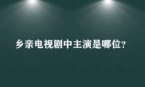 乡亲电视剧中主演是哪位？