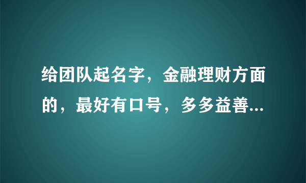 给团队起名字，金融理财方面的，最好有口号，多多益善，麻烦大家想几个。