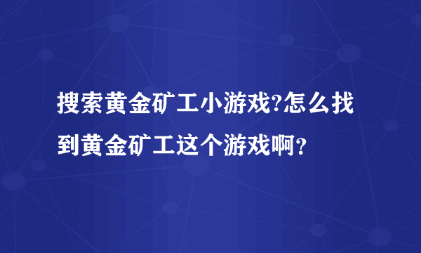 搜索黄金矿工小游戏?怎么找到黄金矿工这个游戏啊？