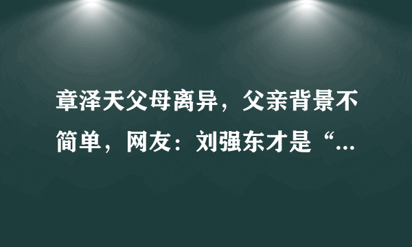 章泽天父母离异，父亲背景不简单，网友：刘强东才是“傍大款”？