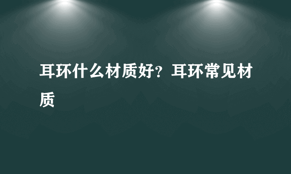 耳环什么材质好？耳环常见材质