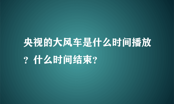 央视的大风车是什么时间播放？什么时间结束？