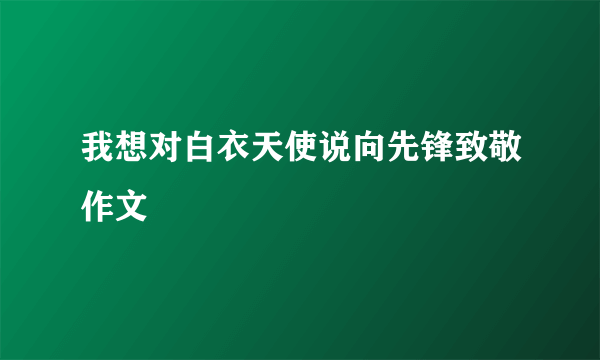 我想对白衣天使说向先锋致敬作文