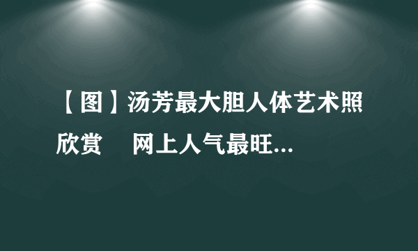 【图】汤芳最大胆人体艺术照欣赏    网上人气最旺的裸体模特