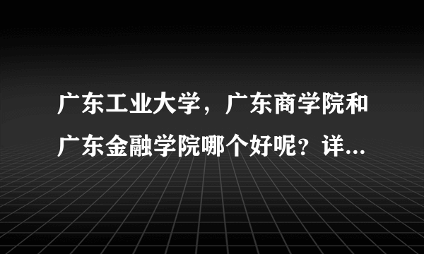 广东工业大学，广东商学院和广东金融学院哪个好呢？详细点最好！先谢谢了！