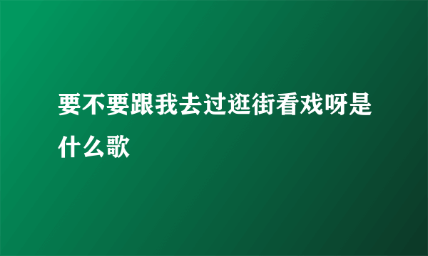 要不要跟我去过逛街看戏呀是什么歌