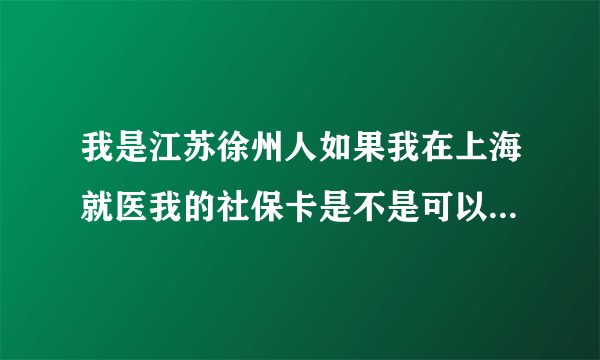 我是江苏徐州人如果我在上海就医我的社保卡是不是可以看门诊上海中医大学附属龙华医院奉贤区中医院须要哪