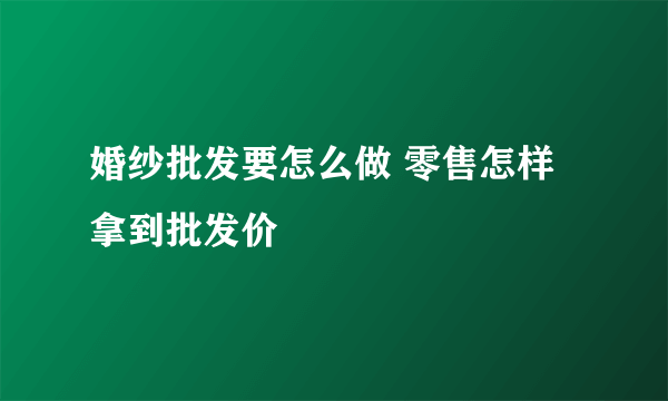 婚纱批发要怎么做 零售怎样拿到批发价