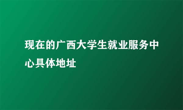 现在的广西大学生就业服务中心具体地址