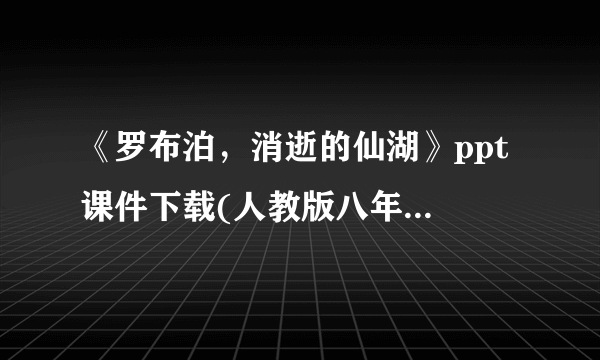 《罗布泊，消逝的仙湖》ppt 课件下载(人教版八年级下册教学课件)