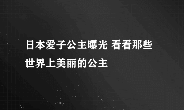 日本爱子公主曝光 看看那些世界上美丽的公主