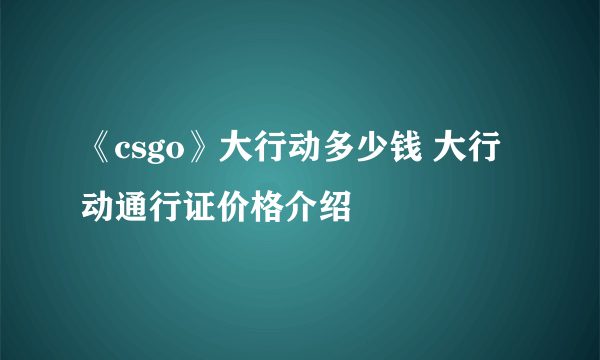 《csgo》大行动多少钱 大行动通行证价格介绍