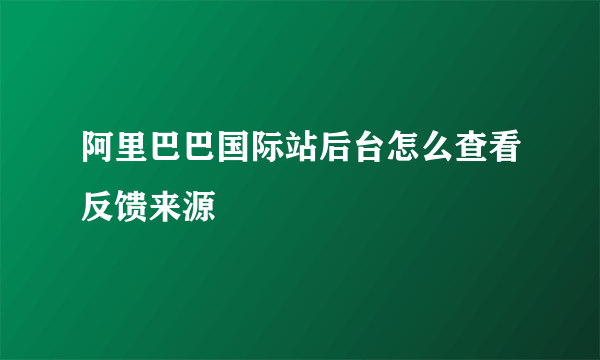 阿里巴巴国际站后台怎么查看反馈来源