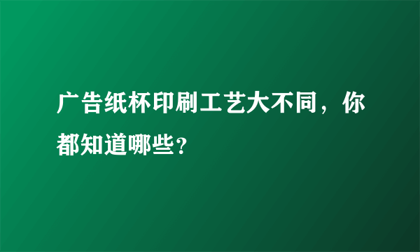 广告纸杯印刷工艺大不同，你都知道哪些？