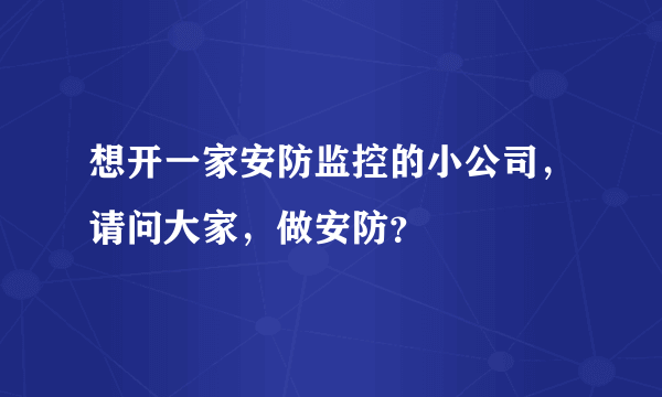 想开一家安防监控的小公司，请问大家，做安防？