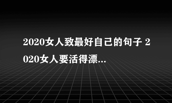 2020女人致最好自己的句子 2020女人要活得漂亮的句子