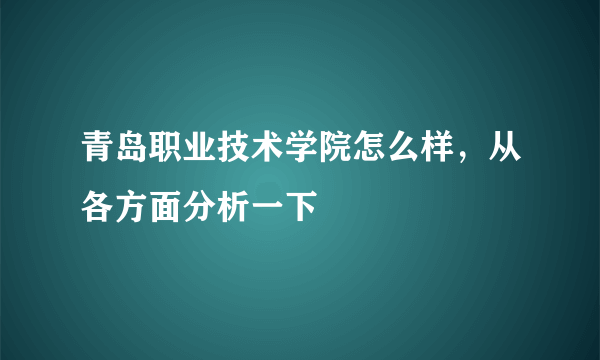 青岛职业技术学院怎么样，从各方面分析一下