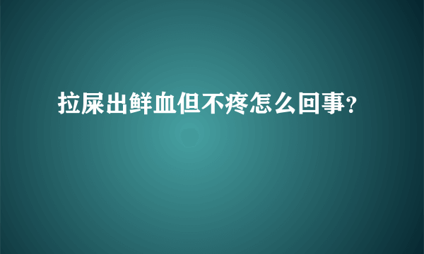 拉屎出鲜血但不疼怎么回事？