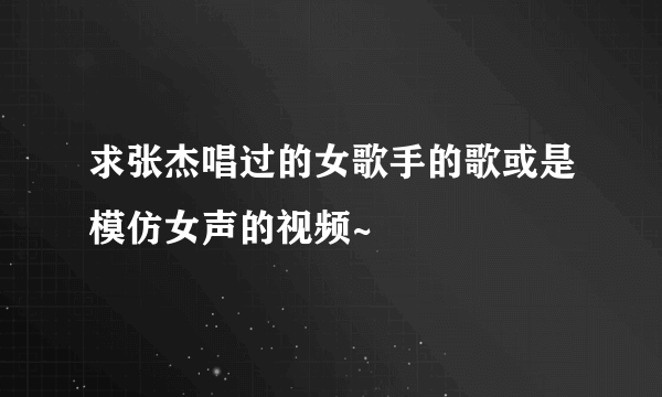 求张杰唱过的女歌手的歌或是模仿女声的视频~