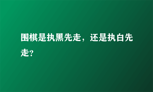 围棋是执黑先走，还是执白先走？