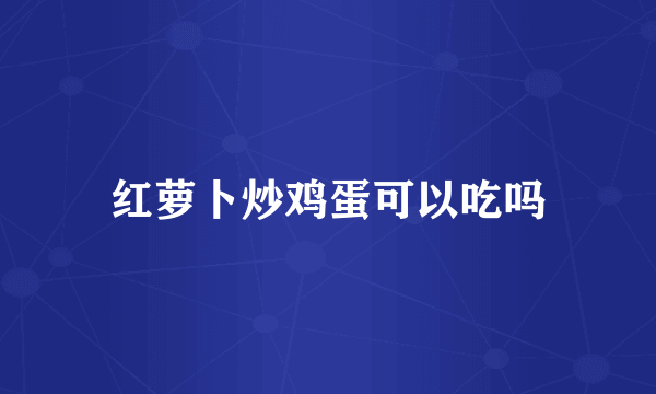 红萝卜炒鸡蛋可以吃吗